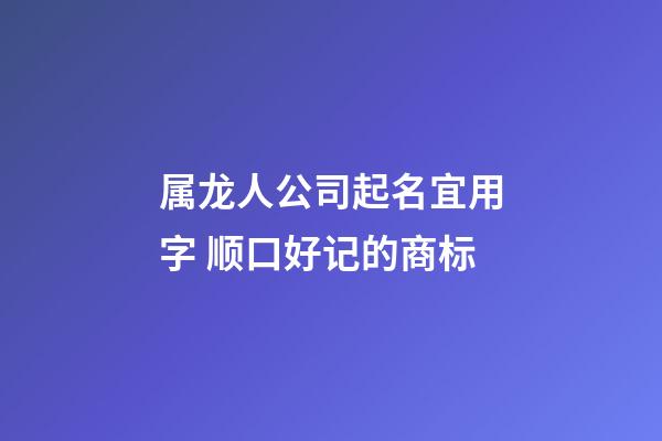 属龙人公司起名宜用字 顺口好记的商标-第1张-公司起名-玄机派